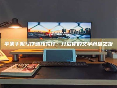 淮滨苹果手机写作赚钱软件：开启你的文字财富之路