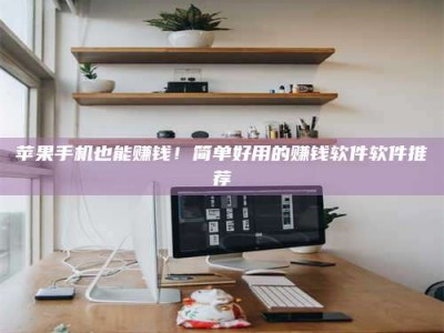 淮滨苹果手机也能赚钱！简单好用的赚钱软件软件推荐